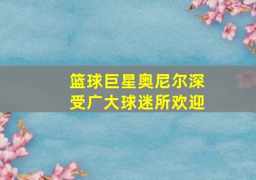 篮球巨星奥尼尔深受广大球迷所欢迎