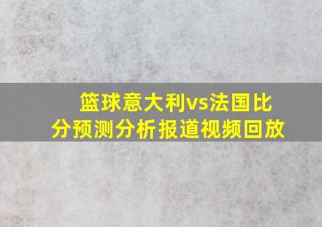 篮球意大利vs法国比分预测分析报道视频回放