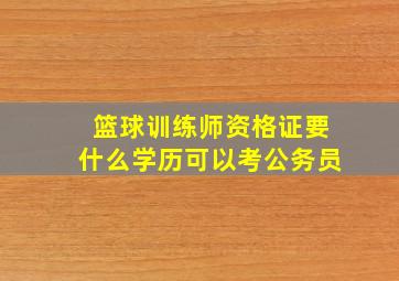 篮球训练师资格证要什么学历可以考公务员