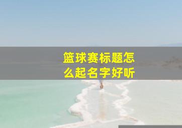 篮球赛标题怎么起名字好听