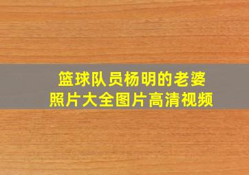 篮球队员杨明的老婆照片大全图片高清视频