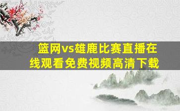 篮网vs雄鹿比赛直播在线观看免费视频高清下载