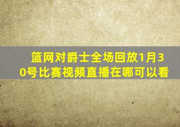 篮网对爵士全场回放1月30号比赛视频直播在哪可以看