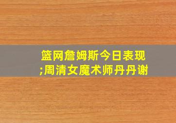 篮网詹姆斯今日表现;周清女魔术师丹丹谢