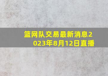 篮网队交易最新消息2023年8月12日直播