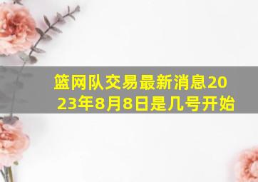 篮网队交易最新消息2023年8月8日是几号开始