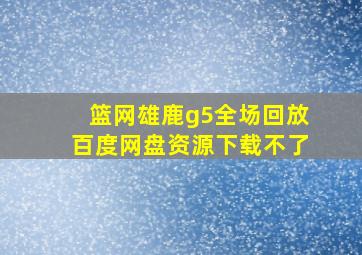 篮网雄鹿g5全场回放百度网盘资源下载不了