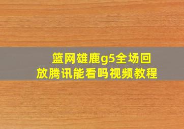 篮网雄鹿g5全场回放腾讯能看吗视频教程