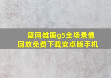 篮网雄鹿g5全场录像回放免费下载安卓版手机