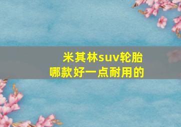 米其林suv轮胎哪款好一点耐用的