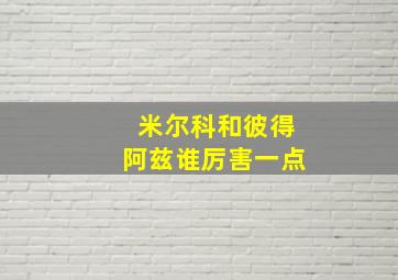 米尔科和彼得阿兹谁厉害一点