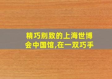 精巧别致的上海世博会中国馆,在一双巧手