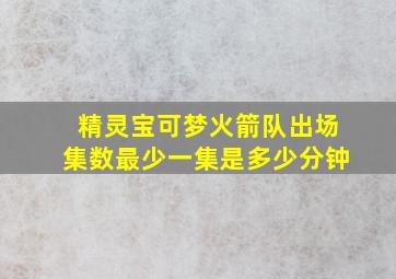 精灵宝可梦火箭队出场集数最少一集是多少分钟