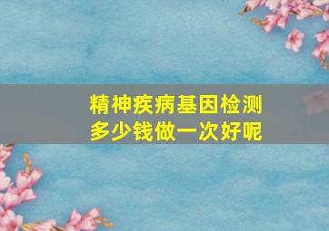 精神疾病基因检测多少钱做一次好呢