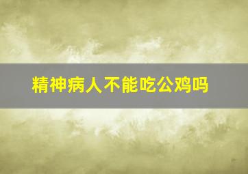 精神病人不能吃公鸡吗