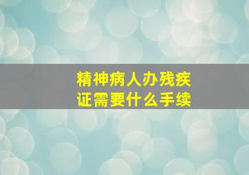 精神病人办残疾证需要什么手续