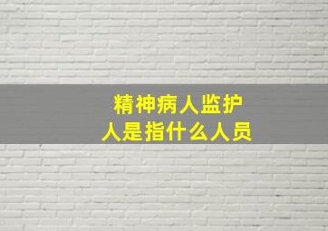 精神病人监护人是指什么人员