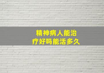 精神病人能治疗好吗能活多久