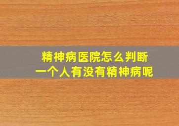 精神病医院怎么判断一个人有没有精神病呢