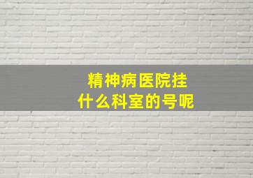 精神病医院挂什么科室的号呢