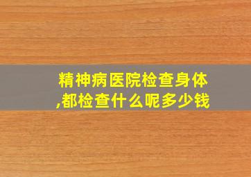 精神病医院检查身体,都检查什么呢多少钱