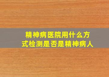 精神病医院用什么方式检测是否是精神病人