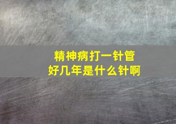 精神病打一针管好几年是什么针啊