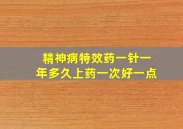 精神病特效药一针一年多久上药一次好一点