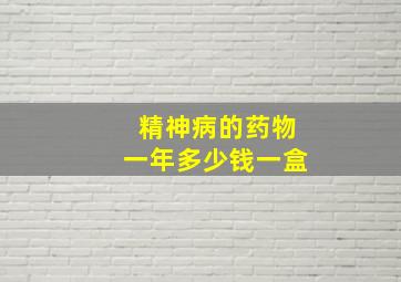 精神病的药物一年多少钱一盒