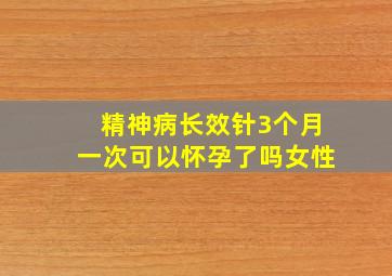 精神病长效针3个月一次可以怀孕了吗女性