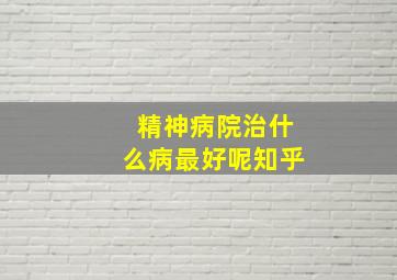 精神病院治什么病最好呢知乎