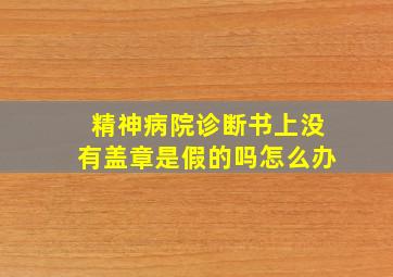 精神病院诊断书上没有盖章是假的吗怎么办