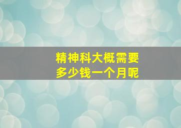 精神科大概需要多少钱一个月呢