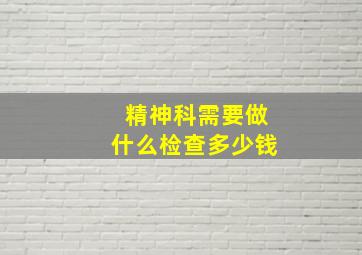 精神科需要做什么检查多少钱