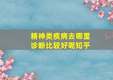 精神类疾病去哪里诊断比较好呢知乎