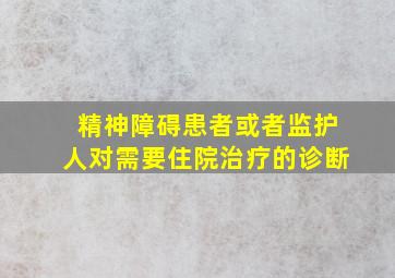 精神障碍患者或者监护人对需要住院治疗的诊断