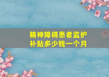 精神障碍患者监护补贴多少钱一个月