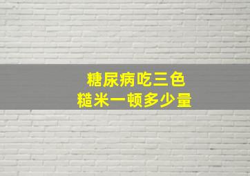 糖尿病吃三色糙米一顿多少量