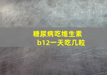 糖尿病吃维生素b12一天吃几粒