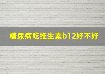 糖尿病吃维生素b12好不好