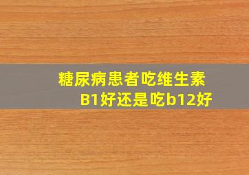 糖尿病患者吃维生素B1好还是吃b12好