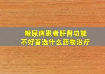 糖尿病患者肝肾功能不好首选什么药物治疗