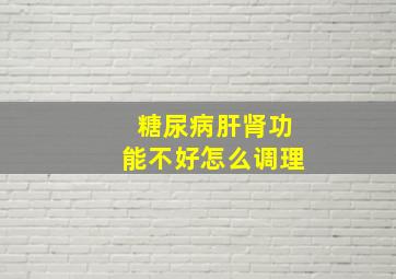 糖尿病肝肾功能不好怎么调理