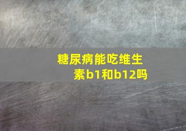 糖尿病能吃维生素b1和b12吗