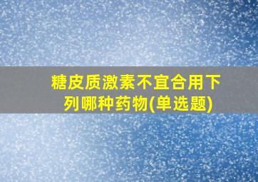 糖皮质激素不宜合用下列哪种药物(单选题)