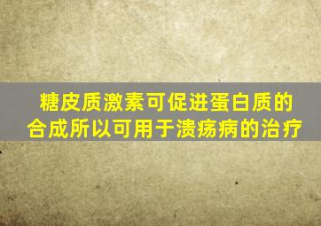 糖皮质激素可促进蛋白质的合成所以可用于溃疡病的治疗