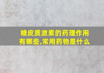 糖皮质激素的药理作用有哪些,常用药物是什么