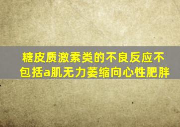 糖皮质激素类的不良反应不包括a肌无力萎缩向心性肥胖