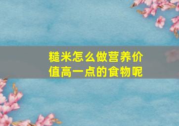 糙米怎么做营养价值高一点的食物呢