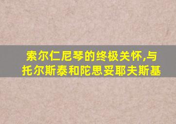 索尔仁尼琴的终极关怀,与托尔斯泰和陀思妥耶夫斯基